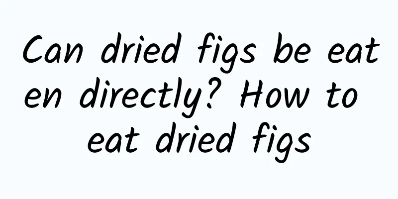 Can dried figs be eaten directly? How to eat dried figs