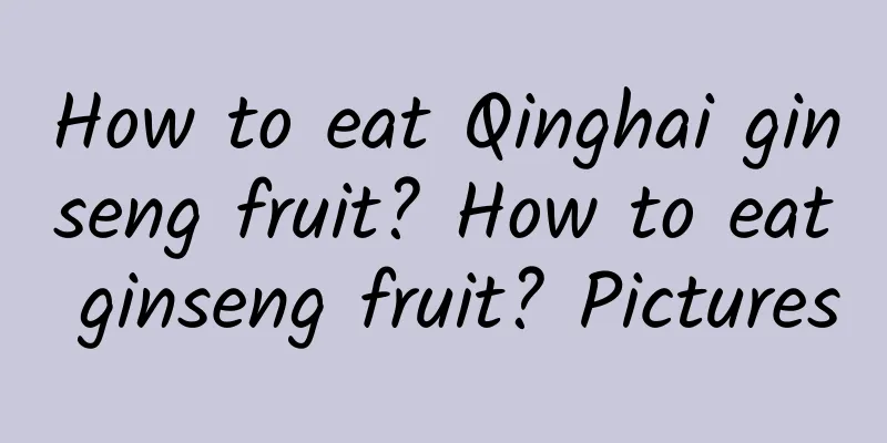 How to eat Qinghai ginseng fruit? How to eat ginseng fruit? Pictures