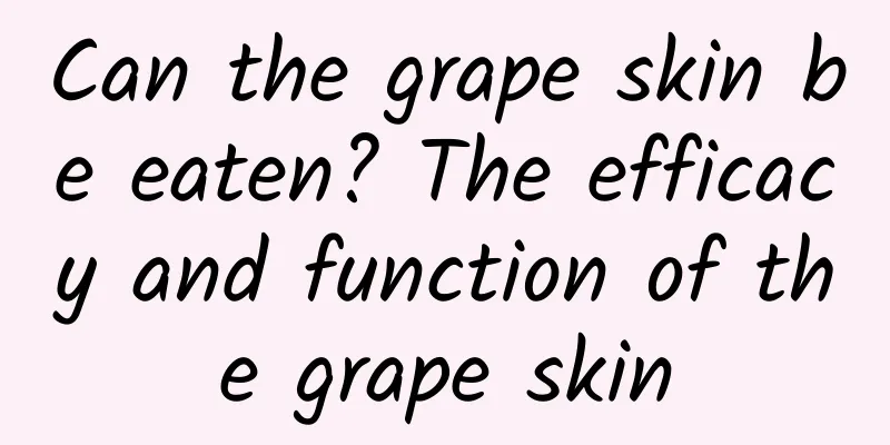 Can the grape skin be eaten? The efficacy and function of the grape skin