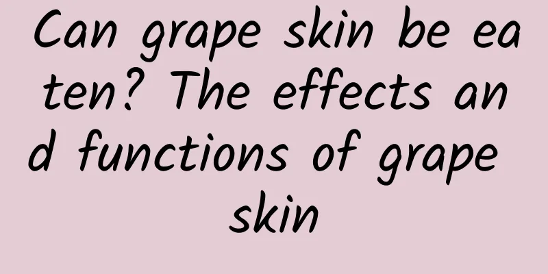 Can grape skin be eaten? The effects and functions of grape skin