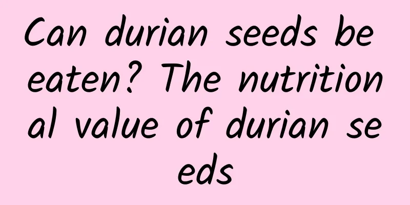 Can durian seeds be eaten? The nutritional value of durian seeds