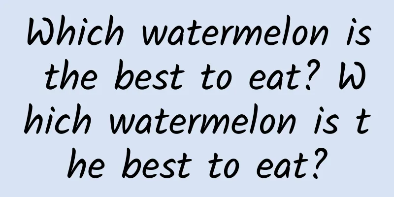 Which watermelon is the best to eat? Which watermelon is the best to eat?