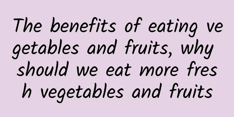 The benefits of eating vegetables and fruits, why should we eat more fresh vegetables and fruits