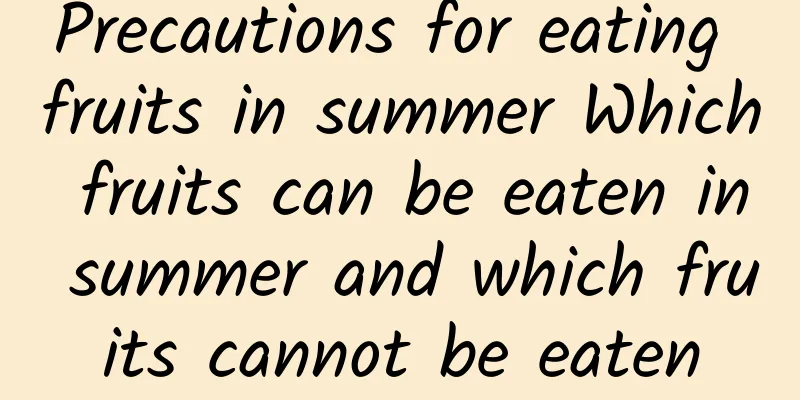 Precautions for eating fruits in summer Which fruits can be eaten in summer and which fruits cannot be eaten