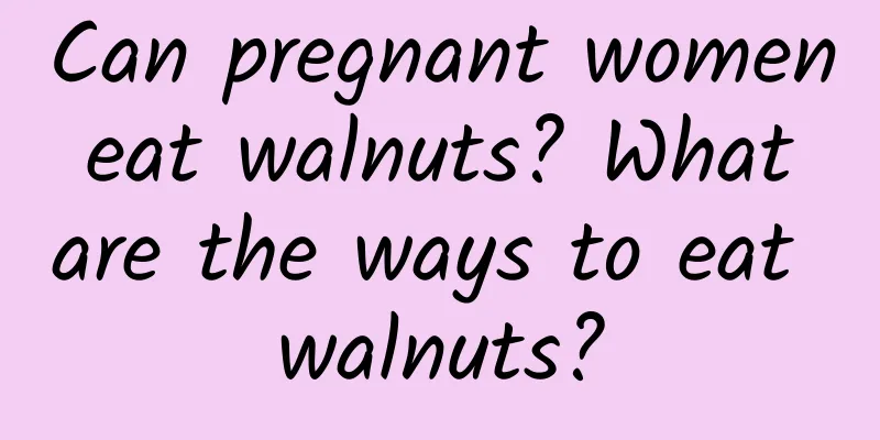 Can pregnant women eat walnuts? What are the ways to eat walnuts?