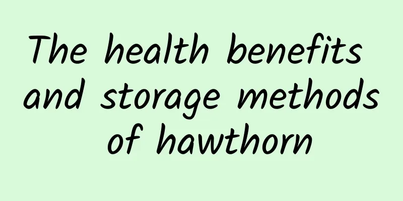 The health benefits and storage methods of hawthorn