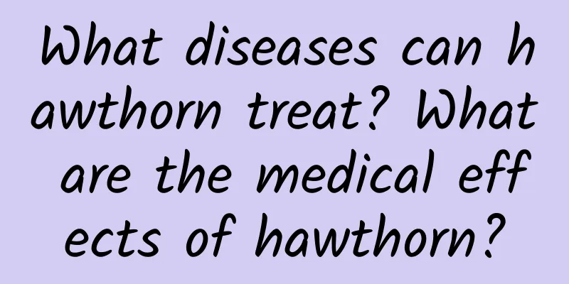 What diseases can hawthorn treat? What are the medical effects of hawthorn?