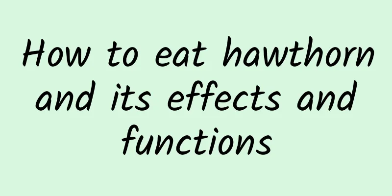 How to eat hawthorn and its effects and functions