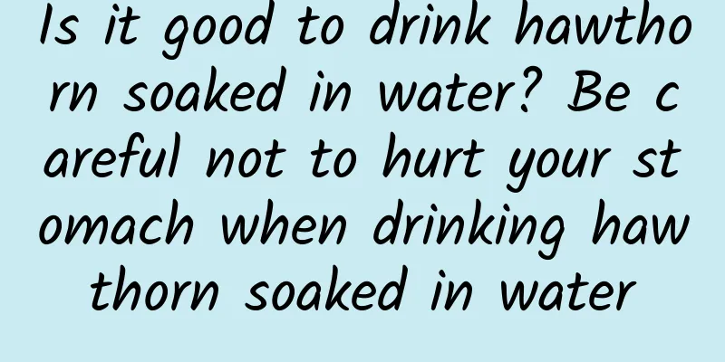 Is it good to drink hawthorn soaked in water? Be careful not to hurt your stomach when drinking hawthorn soaked in water