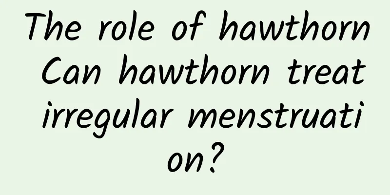 The role of hawthorn Can hawthorn treat irregular menstruation?