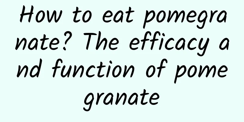 How to eat pomegranate? The efficacy and function of pomegranate