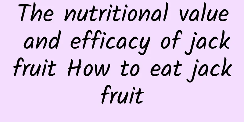 The nutritional value and efficacy of jackfruit How to eat jackfruit