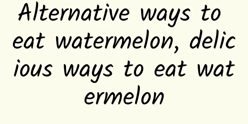 Alternative ways to eat watermelon, delicious ways to eat watermelon