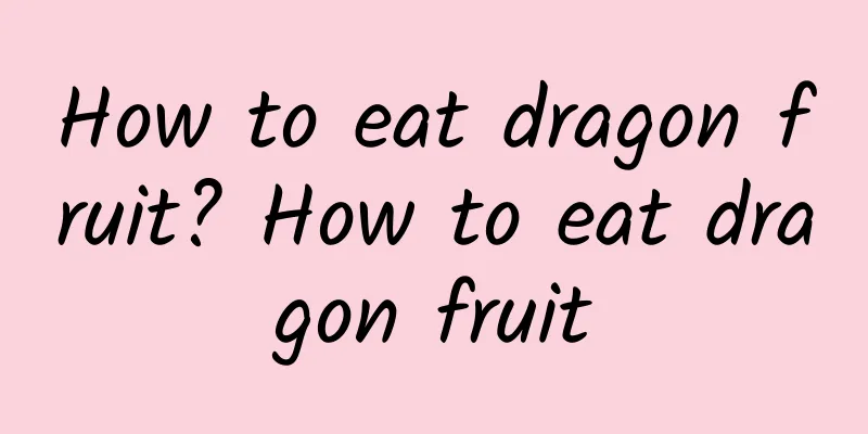 How to eat dragon fruit? How to eat dragon fruit