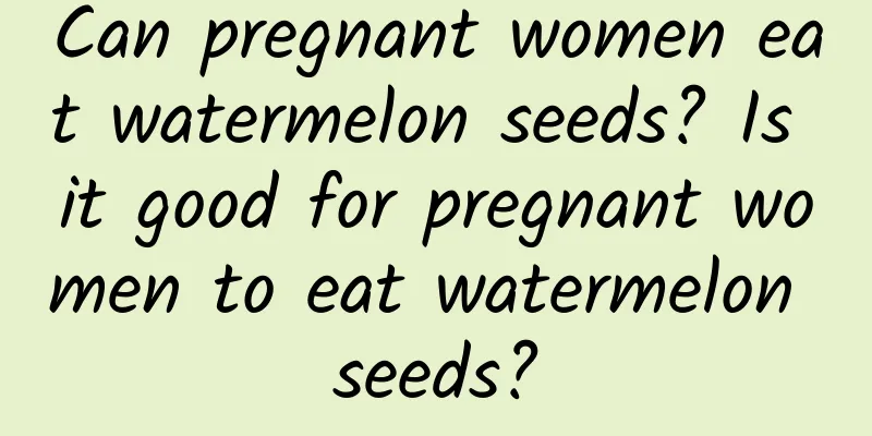 Can pregnant women eat watermelon seeds? Is it good for pregnant women to eat watermelon seeds?