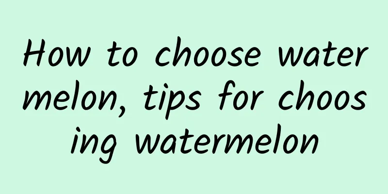 How to choose watermelon, tips for choosing watermelon