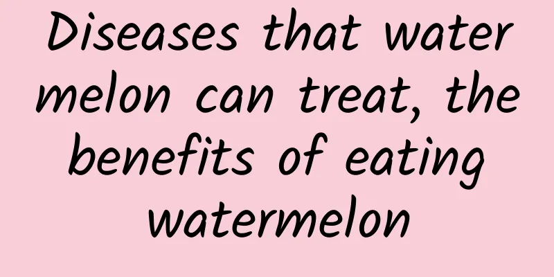 Diseases that watermelon can treat, the benefits of eating watermelon