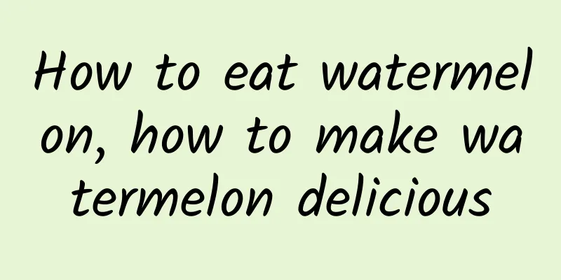 How to eat watermelon, how to make watermelon delicious