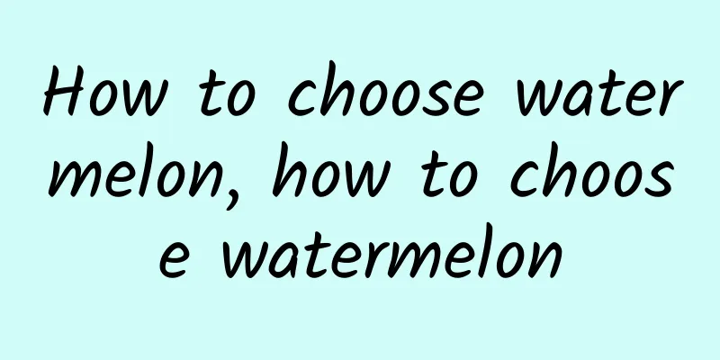 How to choose watermelon, how to choose watermelon