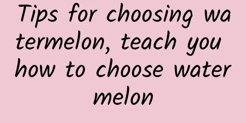 Tips for choosing watermelon, teach you how to choose watermelon