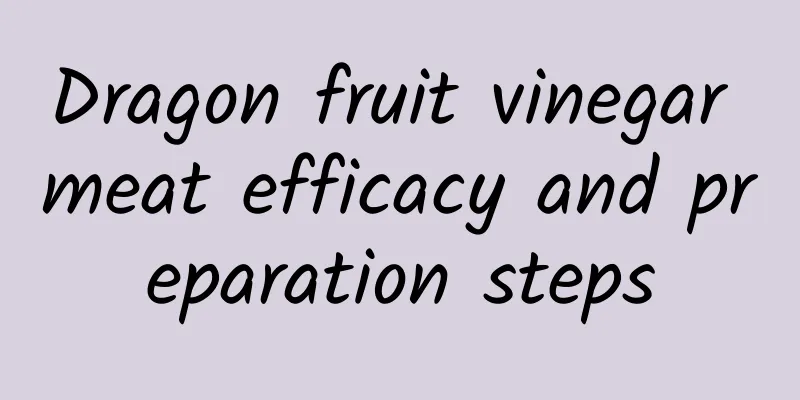 Dragon fruit vinegar meat efficacy and preparation steps