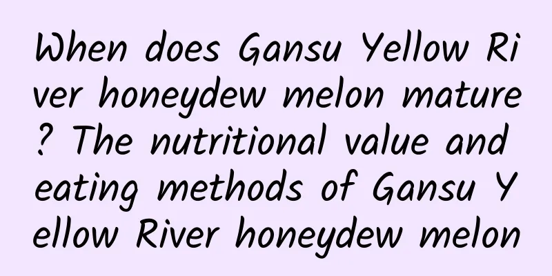 When does Gansu Yellow River honeydew melon mature? The nutritional value and eating methods of Gansu Yellow River honeydew melon