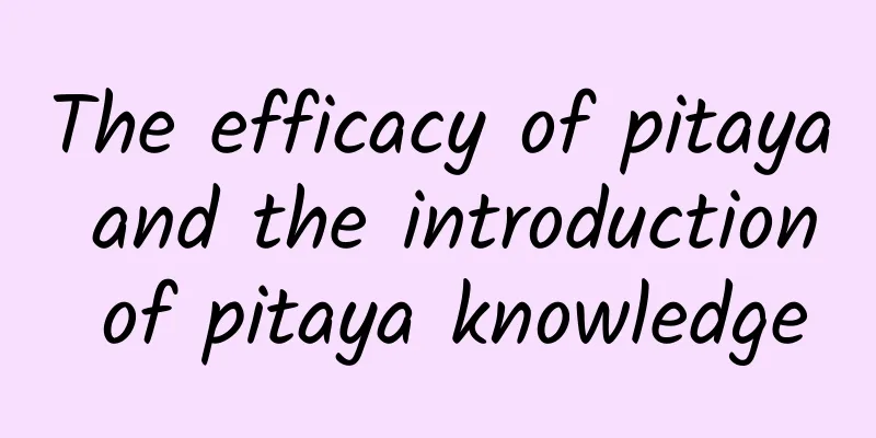 The efficacy of pitaya and the introduction of pitaya knowledge