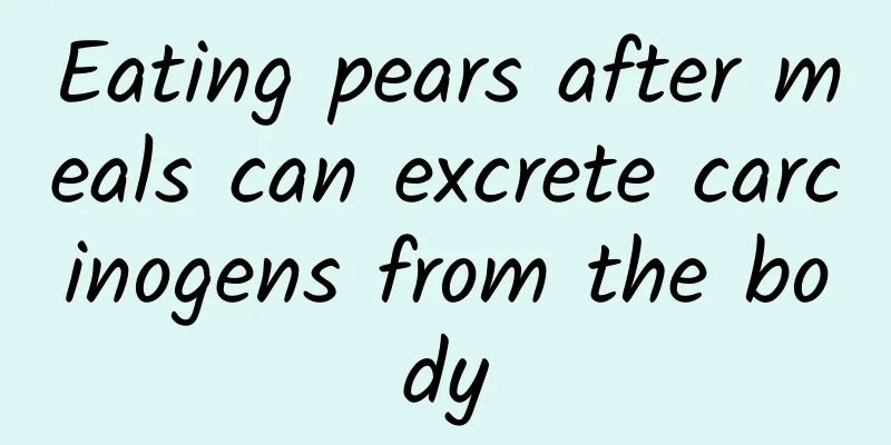 Eating pears after meals can excrete carcinogens from the body