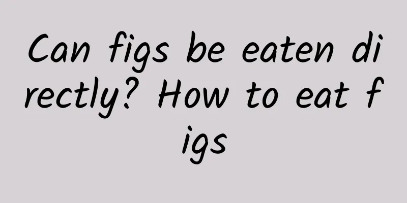 Can figs be eaten directly? How to eat figs