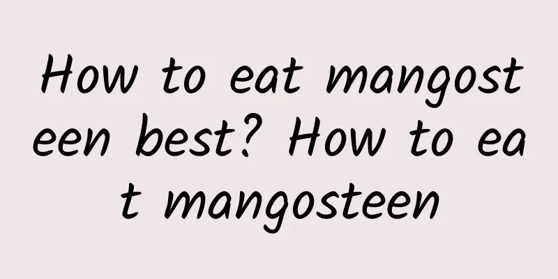 How to eat mangosteen best? How to eat mangosteen