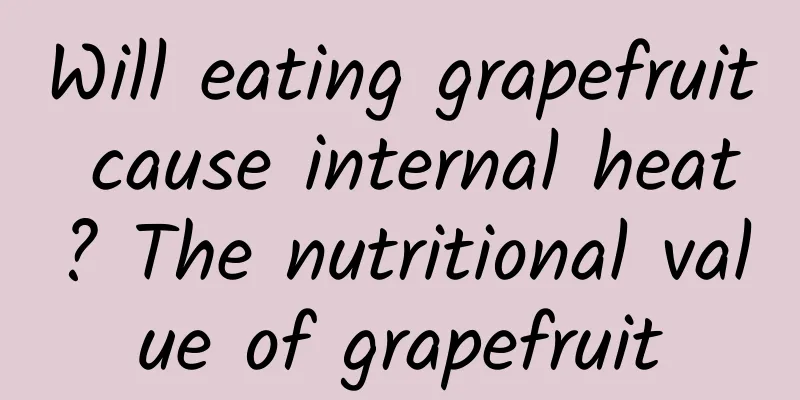 Will eating grapefruit cause internal heat? The nutritional value of grapefruit