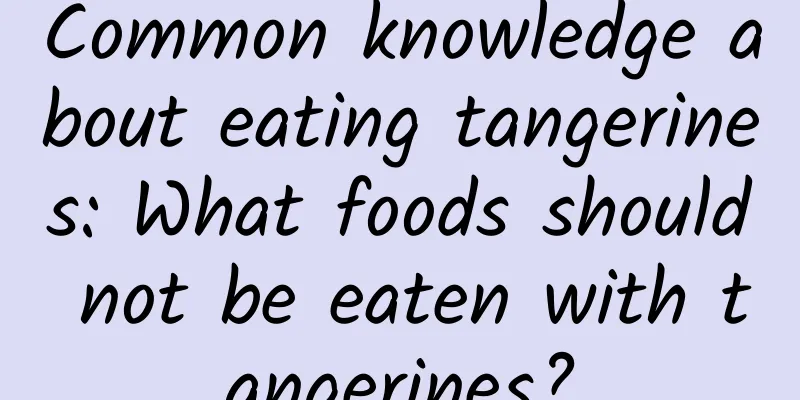 Common knowledge about eating tangerines: What foods should not be eaten with tangerines?