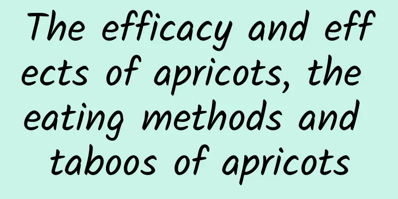 The efficacy and effects of apricots, the eating methods and taboos of apricots