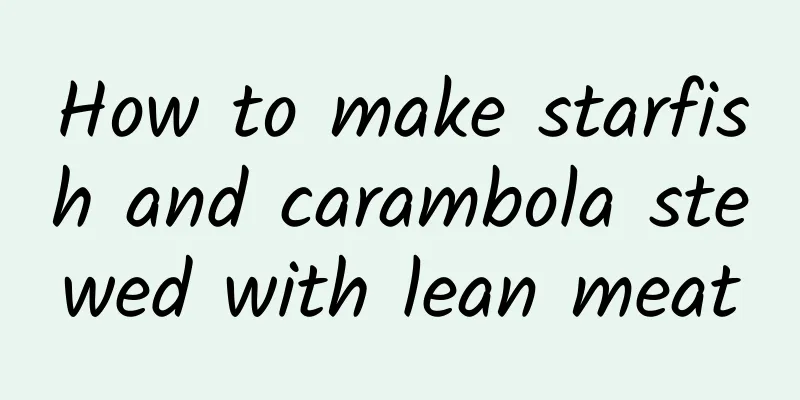 How to make starfish and carambola stewed with lean meat