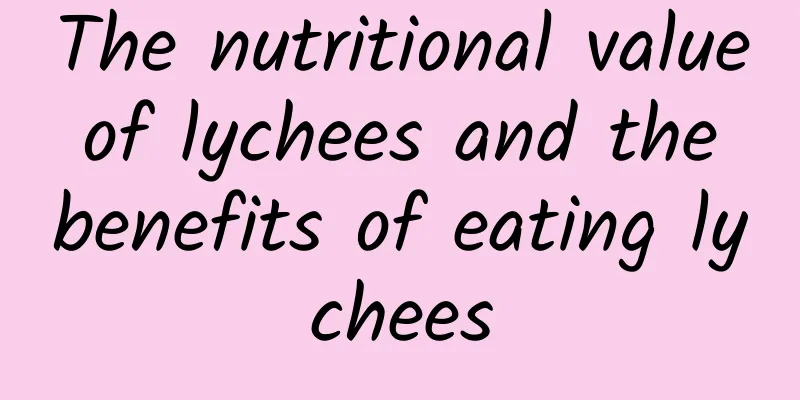 The nutritional value of lychees and the benefits of eating lychees