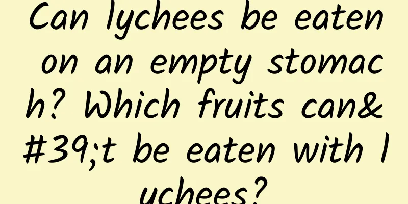 Can lychees be eaten on an empty stomach? Which fruits can't be eaten with lychees?