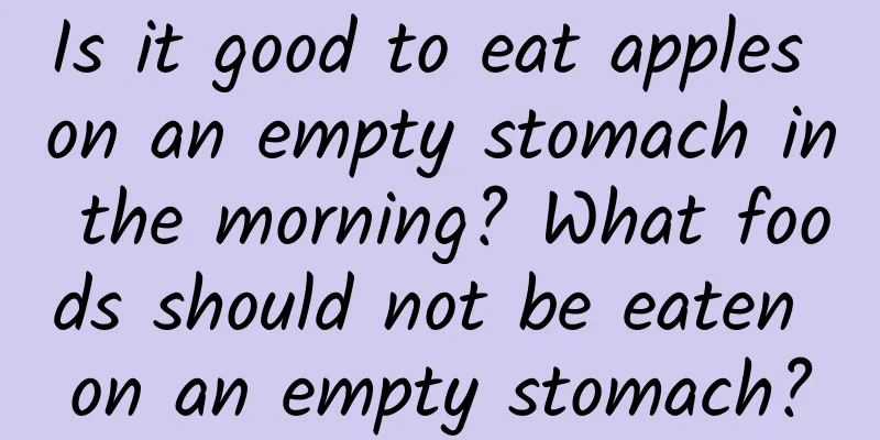 Is it good to eat apples on an empty stomach in the morning? What foods should not be eaten on an empty stomach?