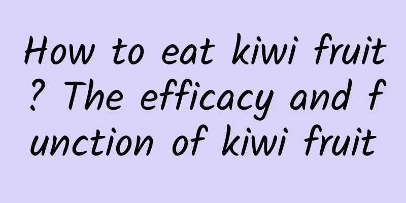 How to eat kiwi fruit? The efficacy and function of kiwi fruit