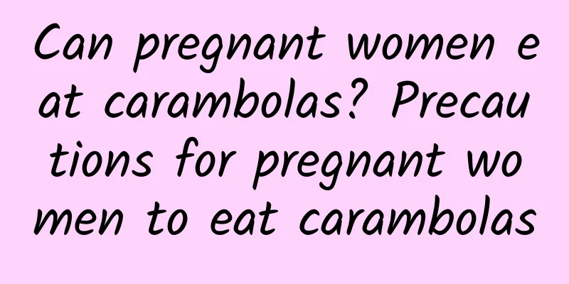 Can pregnant women eat carambolas? Precautions for pregnant women to eat carambolas