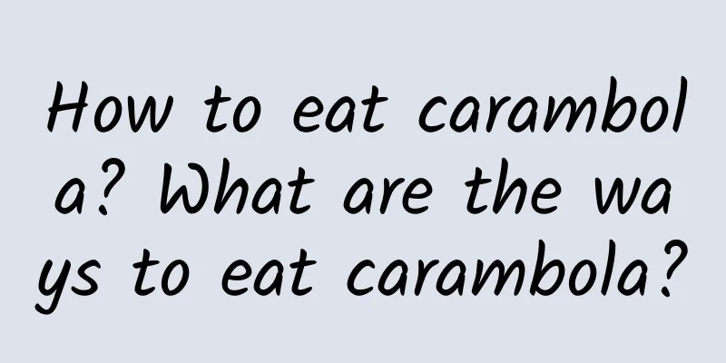 How to eat carambola? What are the ways to eat carambola?