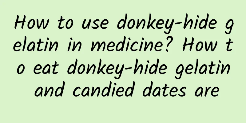 How to use donkey-hide gelatin in medicine? How to eat donkey-hide gelatin and candied dates are