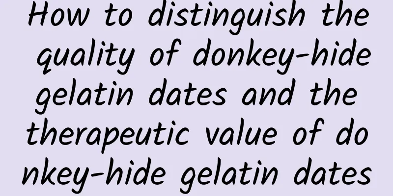 How to distinguish the quality of donkey-hide gelatin dates and the therapeutic value of donkey-hide gelatin dates