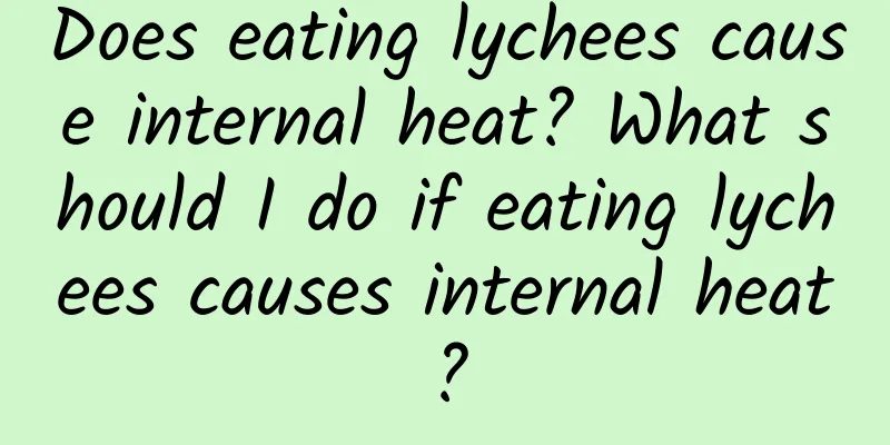 Does eating lychees cause internal heat? What should I do if eating lychees causes internal heat?