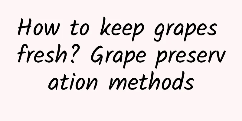 How to keep grapes fresh? Grape preservation methods