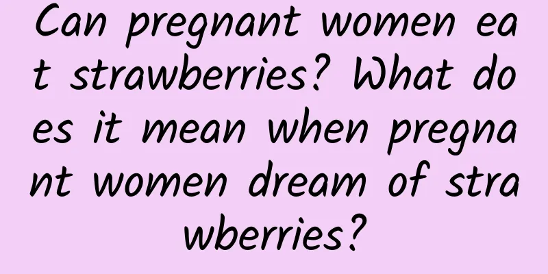 Can pregnant women eat strawberries? What does it mean when pregnant women dream of strawberries?