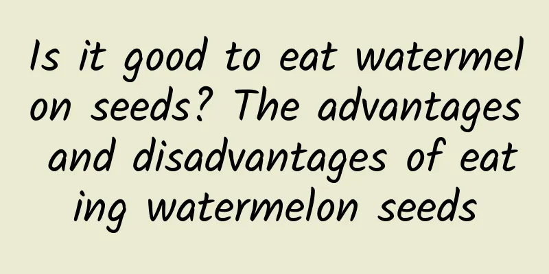 Is it good to eat watermelon seeds? The advantages and disadvantages of eating watermelon seeds