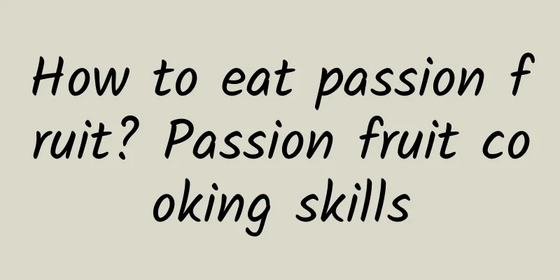 How to eat passion fruit? Passion fruit cooking skills