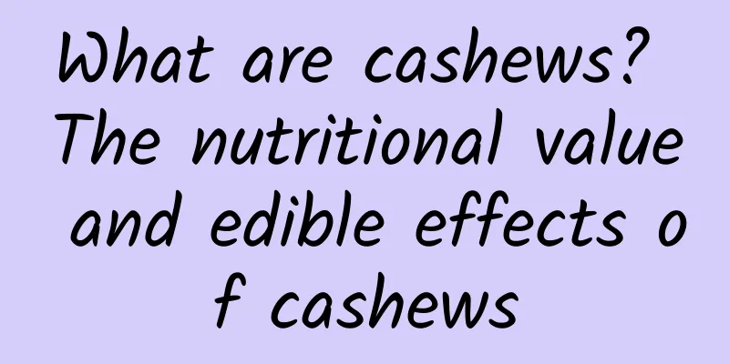 What are cashews? The nutritional value and edible effects of cashews