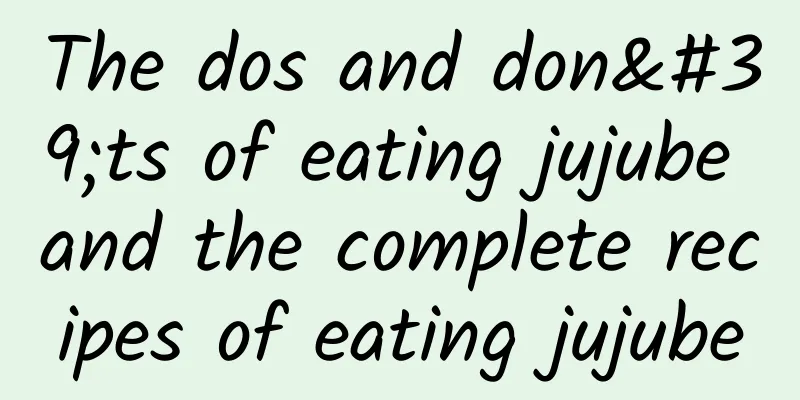 The dos and don'ts of eating jujube and the complete recipes of eating jujube