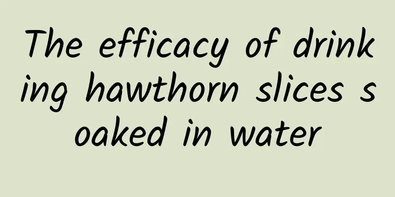 The efficacy of drinking hawthorn slices soaked in water